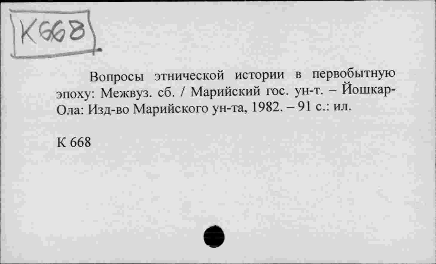 ﻿Вопросы этнической истории в первобытную эпоху: Межвуз. сб. / Марийский гос. ун-т. - Йошкар-Ола: Изд-во Марийского ун-та, 1982. - 91 с.: ил.
К 668